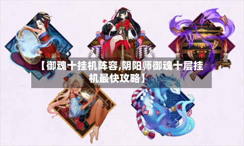 【御魂十挂机阵容,阴阳师御魂十层挂机最快攻略】-第2张图片