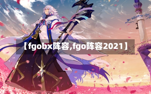 【fgobx阵容,fgo阵容2021】-第3张图片