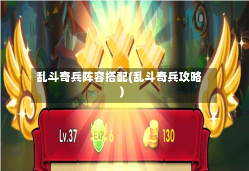 乱斗奇兵阵容搭配(乱斗奇兵攻略)-第3张图片