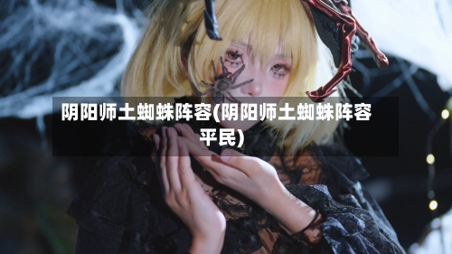阴阳师土蜘蛛阵容(阴阳师土蜘蛛阵容平民)-第2张图片