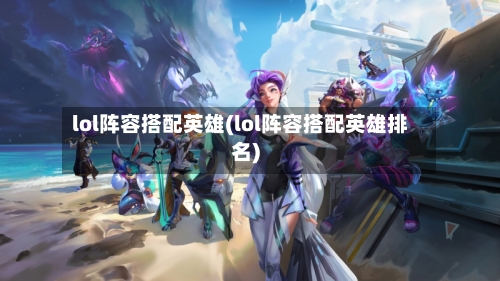 lol阵容搭配英雄(lol阵容搭配英雄排名)