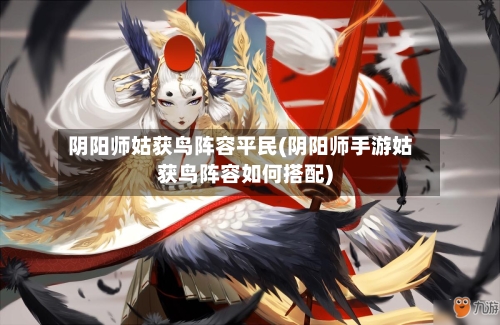 阴阳师姑获鸟阵容平民(阴阳师手游姑获鸟阵容如何搭配)-第2张图片