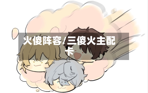 火傻阵容/三傻火主配卡-第3张图片