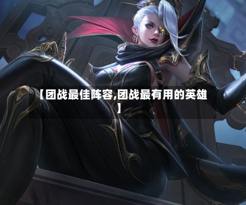 【团战最佳阵容,团战最有用的英雄】-第2张图片