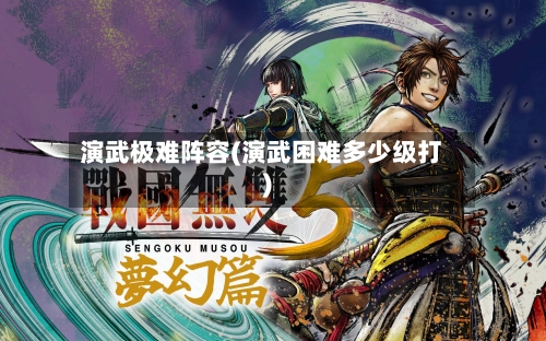演武极难阵容(演武困难多少级打)