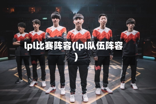lpl比赛阵容(lpl队伍阵容)-第2张图片
