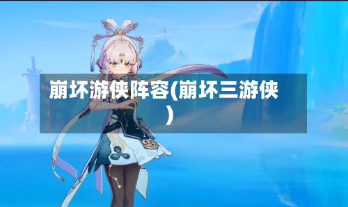 崩坏游侠阵容(崩坏三游侠)-第2张图片