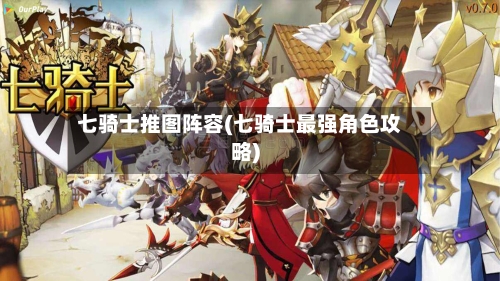 七骑士推图阵容(七骑士最强角色攻略)