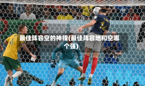 最佳阵容空的神锋(最佳阵容地和空哪个强)