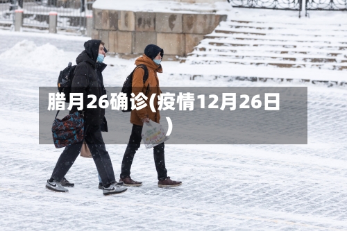 腊月26确诊(疫情12月26日)