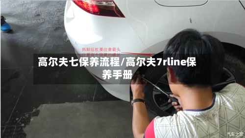 高尔夫七保养流程/高尔夫7rline保养手册