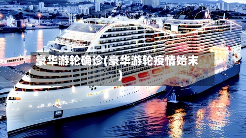 豪华游轮确诊(豪华游轮疫情始末)
