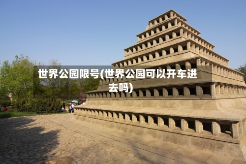 世界公园限号(世界公园可以开车进去吗)