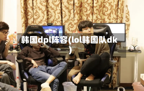 韩国dpl阵容(lol韩国队dk)
