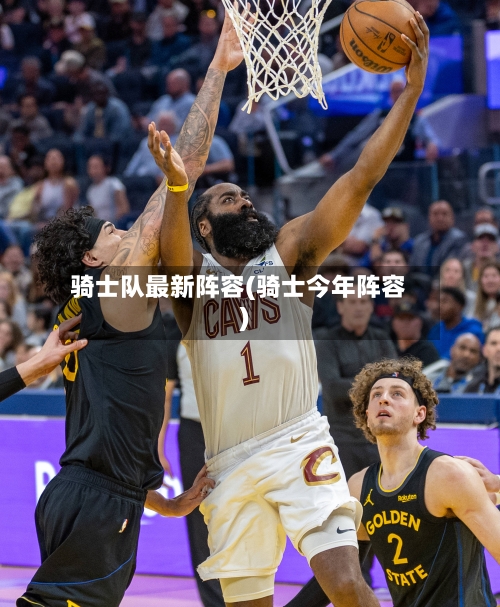 骑士队最新阵容(骑士今年阵容)-第2张图片