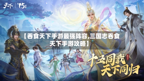 【吞食天下手游最强阵容,三国志吞食天下手游攻略】