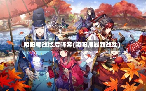 阴阳师改版后阵容(阴阳师最新改动)-第2张图片