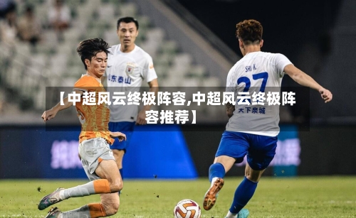 【中超风云终极阵容,中超风云终极阵容推荐】