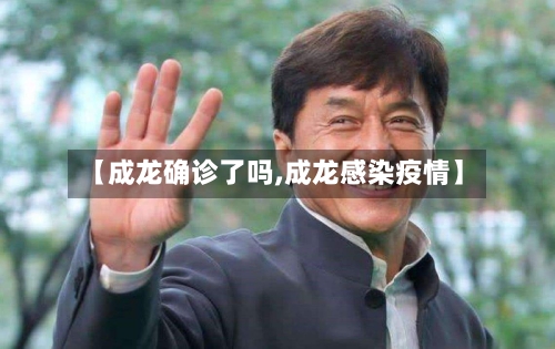 【成龙确诊了吗,成龙感染疫情】-第3张图片