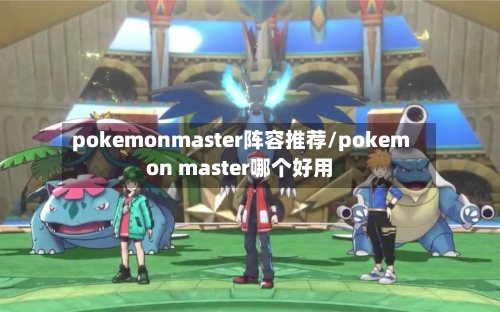 pokemonmaster阵容推荐/pokemon master哪个好用-第2张图片
