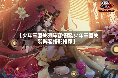 【少年三国关羽阵容搭配,少年三国关羽阵容搭配推荐】