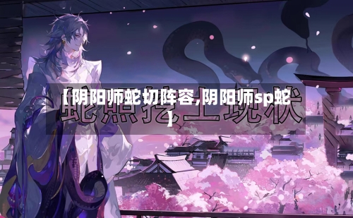 【阴阳师蛇切阵容,阴阳师sp蛇】-第2张图片