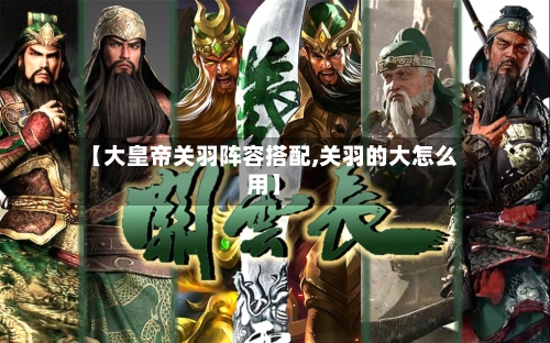 【大皇帝关羽阵容搭配,关羽的大怎么用】-第3张图片