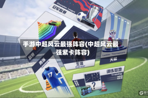 手游中超风云最强阵容(中超风云最强紫卡阵容)