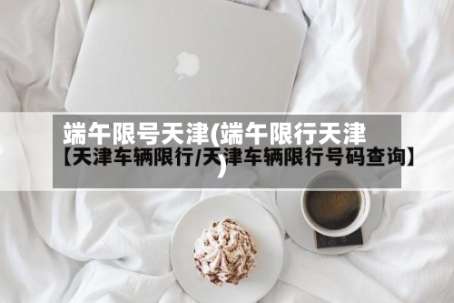 端午限号天津(端午限行天津)-第2张图片