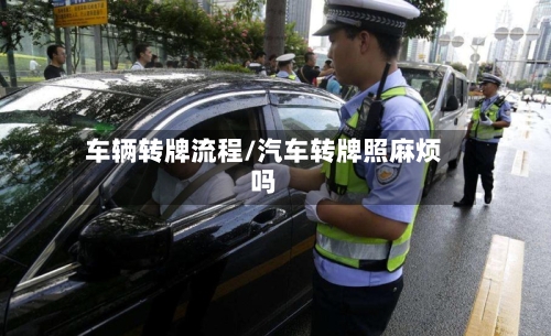 车辆转牌流程/汽车转牌照麻烦吗