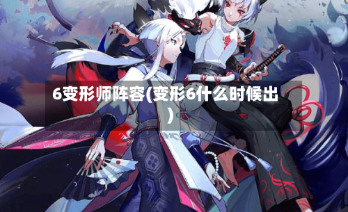 6变形师阵容(变形6什么时候出)