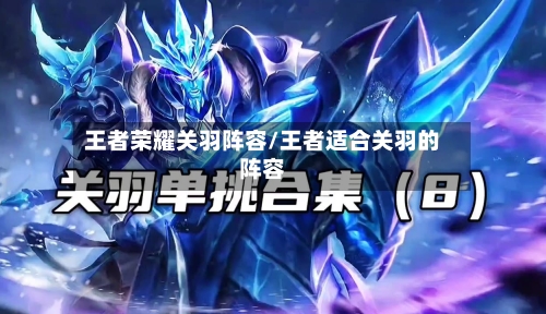王者荣耀关羽阵容/王者适合关羽的阵容-第2张图片