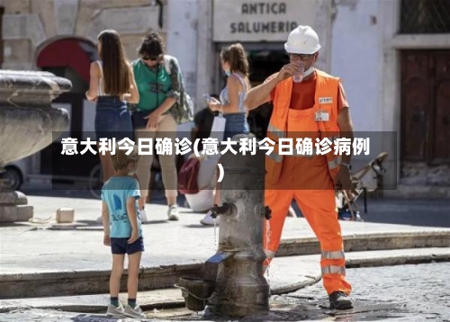 意大利今日确诊(意大利今日确诊病例)