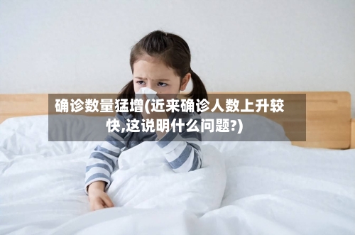 确诊数量猛增(近来确诊人数上升较快,这说明什么问题?)
