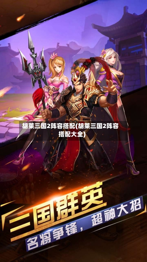 胡莱三国2阵容搭配(胡莱三国2阵容搭配大全)-第2张图片