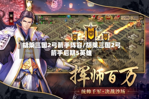 胡莱三国2弓箭手阵容/胡莱三国2弓箭手后期5英雄