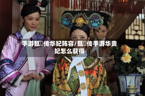 手游甄嬛传华妃阵容/甄嬛传手游华贵妃怎么获得-第2张图片