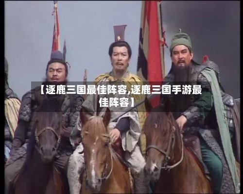 【逐鹿三国最佳阵容,逐鹿三国手游最佳阵容】