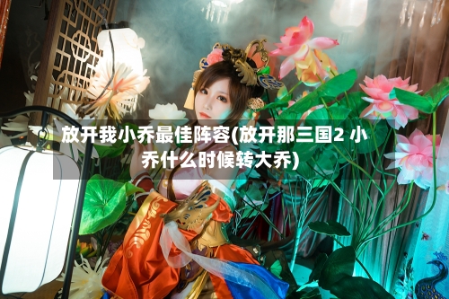 放开我小乔最佳阵容(放开那三国2 小乔什么时候转大乔)