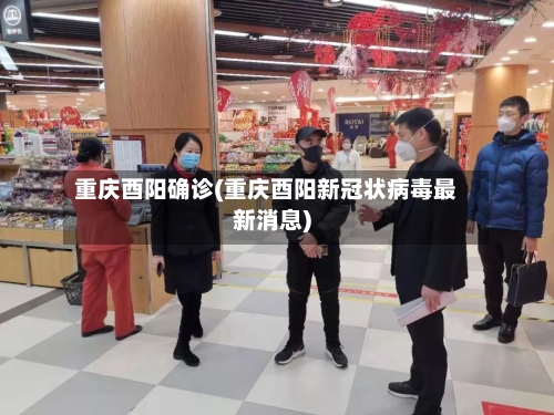 重庆酉阳确诊(重庆酉阳新冠状病毒最新消息)