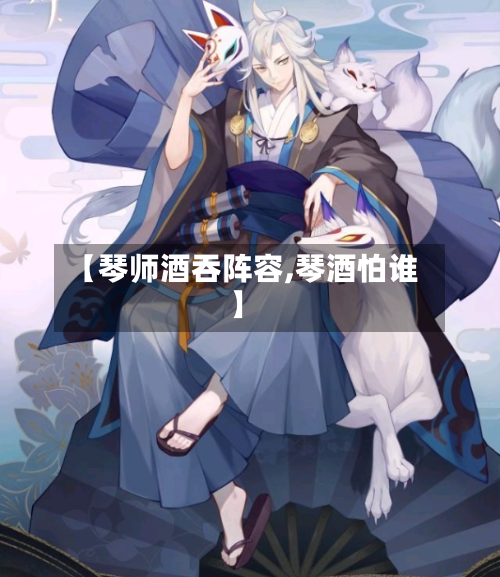 【琴师酒吞阵容,琴酒怕谁】-第3张图片