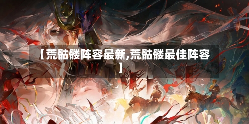 【荒骷髅阵容最新,荒骷髅最佳阵容】