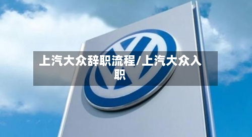 上汽大众辞职流程/上汽大众入职-第2张图片