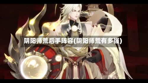 阴阳师荒后手阵容(阴阳师荒有多强)-第3张图片
