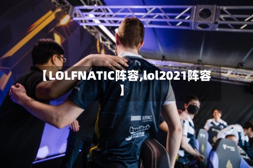 【LOLFNATIC阵容,lol2021阵容】