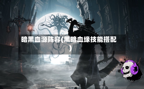 暗黑血源阵容(黑暗血缘技能搭配)