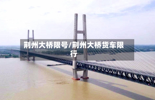 荆州大桥限号/荆州大桥货车限行-第2张图片