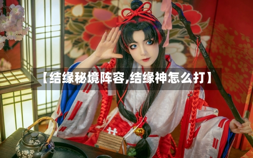 【结缘秘境阵容,结缘神怎么打】-第3张图片