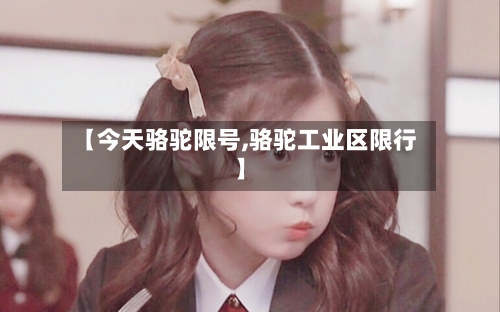 【今天骆驼限号,骆驼工业区限行】