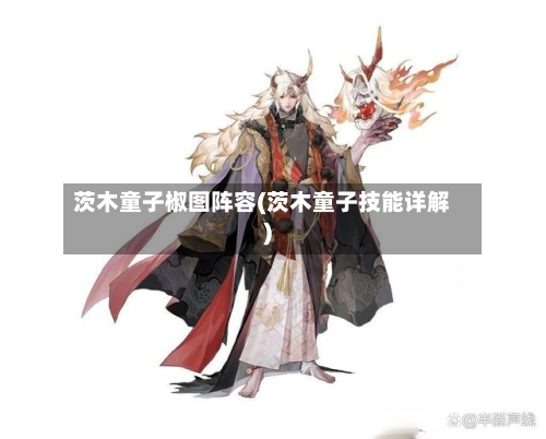 茨木童子椒图阵容(茨木童子技能详解)-第3张图片